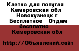 Клетка для попугая. - Кемеровская обл., Новокузнецк г. Бесплатное » Отдам бесплатно   . Кемеровская обл.